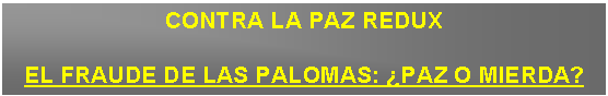 Cuadro de texto: CONTRA LA PAZ REDUX

EL FRAUDE DE LAS PALOMAS: PAZ O MIERDA?
